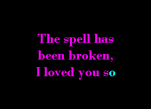 The spell has

been broken,

I loved you so