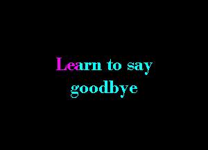 Learn to say

goodbye