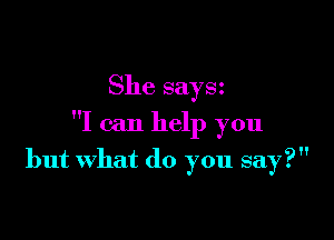 She saysz

I can help you

but What do you say?