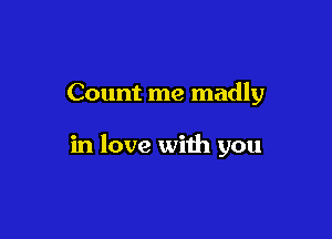Count me madly

in love with you