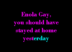 Enola Cay,
you should have

stayed at home
yesterday
