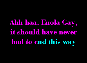 A1111 haa, Enola Cay,

it Should have never

had to end this way