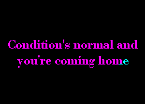 Condiiion's normal and
you're coming home