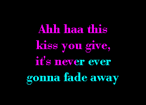 Ahh haa this
kiss you give,
it's never ever

gonna. fade away

g