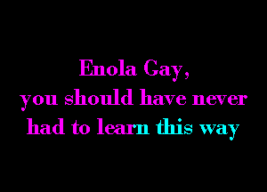 Enola Cay,

you Should have never

had to learn this way