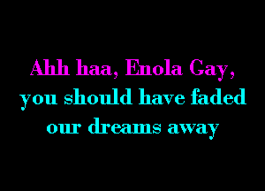 A1111 haa, Enola Cay,
you Should have faded

0111' dr 681118 away
