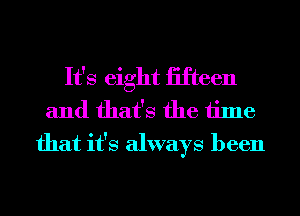 It's eight iifteen
and that's the time
that it's always been