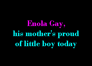 Enola Cay,

his mother's proud

of little boy today