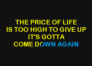 THE PRICE OF LIFE
IS TOO HIGH TO GIVE UP
IT'S GOTI'A
COME DOWN AGAIN