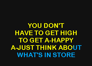 YOU DON'T
HAVE TO GET HIGH
TO GET A-HAPPY
A-JUST THINK ABOUT

WHAT'S IN STORE l