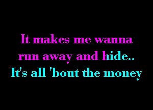 It makes me wanna
run away and hide..

It's all 'bout the money
