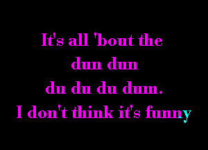 It's all 'bout the

(11111 (11111

du du du (111111.
I don't think it's funny