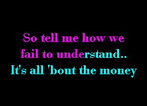 So tell me how we
fail to understand.

It's all 'bout the money