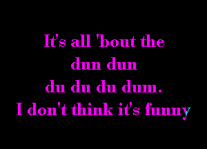 It's all 'bout the
(11111 (11111
du du du (111111.
I don't think it's funny