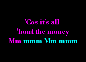 'Cos it's all
'bout the money

MmmmmMmmmm