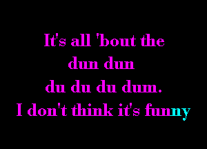 It's all 'bout the

(11111 (11111

du du du (111111.
I don't think it's funny