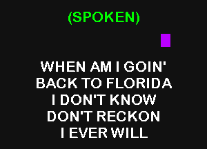 (SPOKEN)

WHEN AM I GOIN'
BACKTO FLORIDA
I DON'T KNOW
DON'T RECKON
I EVER WILL