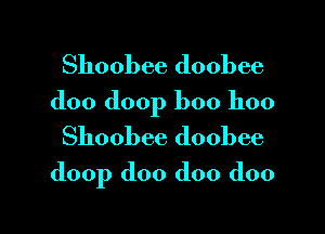 Shoobee doobee
doo (loop boo hoo

Shoobee doobee
(loop doo doo doo