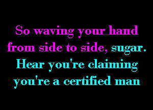 So waving your hand
from Side to Side, sugar.
Hear you're claiming
you're a ceriiiied man