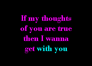 If my thoughm
of you are true
then I wanna

get with you

Q