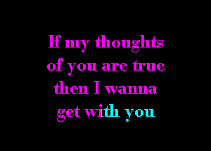 If my thoughm
of you are true
then I wanna

get with you

Q