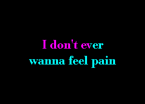 I don't ever

wanna feel pain