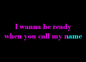 I wanna be ready
When you call my name