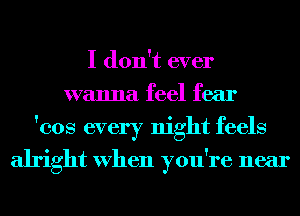 I don't ever
wanna feel fear
'cos every night feels
alright When you're near