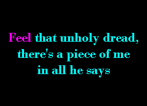 Feel that unhon dread,

there's a piece of me

in all he says