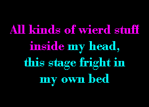 All kinds of Wierd stuii
inside my head,
this stage fright in

my own bed