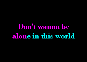 Don't wanna be

alone in this world