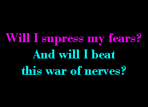W ill I supress my fears?
And will I beat

this war of nerves?
