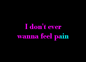 I don't ever

wanna feel pain