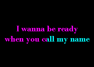 I wanna be ready
When you call my name