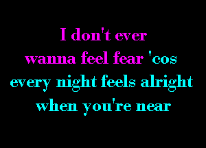 I don't ever
wanna feel fear 'cos

every night feels alright

VheIl you're near