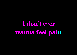 I don't ever

wanna feel pain