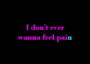 I don't ever

wanna feel pain