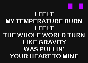 I FELT
MY TEMPERATURE BURN
I FELT
THEWHOLE WORLD TURN
LIKEGRAVITY
WAS PULLIN'
YOUR HEARTTO MINE