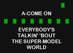 A-COME ON

EVERYBODY'S
TALKIN' 'BOUT
THE SUPER-MODEL
WORLD