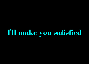 I'll make you satisfied