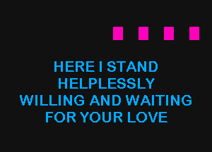 HERE I STAND

HELPLESSLY
WILLING AND WAITING
FOR YOUR LOVE