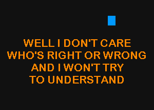 WELLI DON'T CARE
WHO'S RIGHT 0R WRONG
AND IWON'T TRY
TO UNDERSTAND