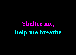 Shelter me,

help me breathe