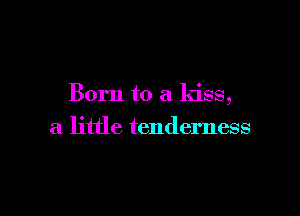 Born to a kiss,

a little tenderness