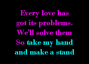 Every love has

got its problems.
W e'll solve them

So take my hand

and make a stand I