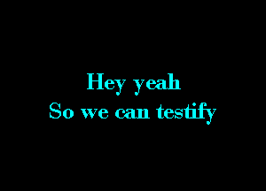 Hey yeah

So we can testify