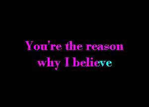 You're the reason

Why I believe
