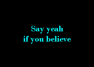 Say yeah

if you believe