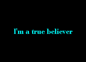 I'm a true believer