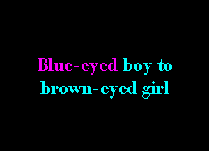 Blue- eyed boy to

brown- eyed girl
